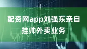 配资网app刘强东亲自挂帅外卖业务