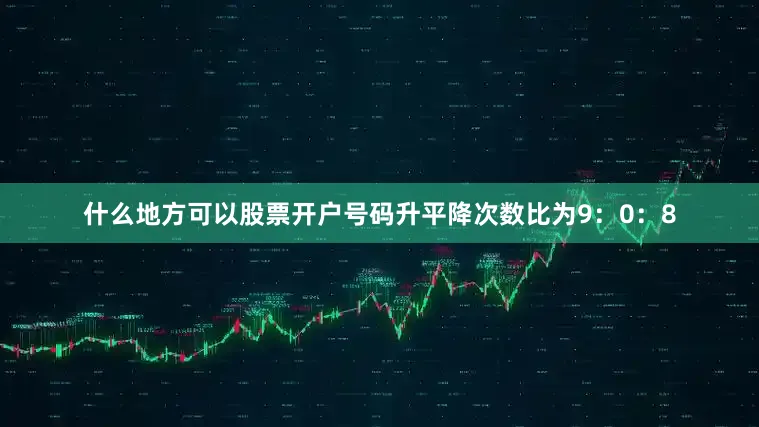 什么地方可以股票开户号码升平降次数比为9：0：8