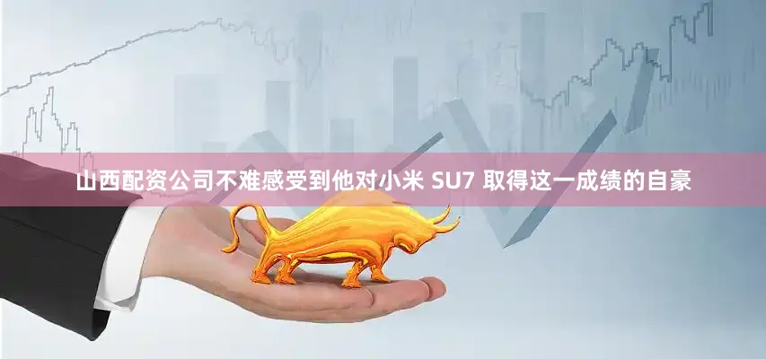 山西配资公司不难感受到他对小米 SU7 取得这一成绩的自豪