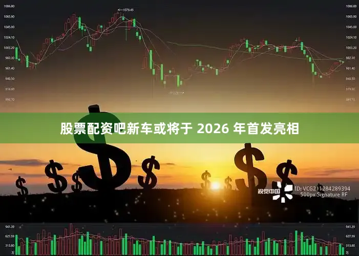 股票配资吧新车或将于 2026 年首发亮相