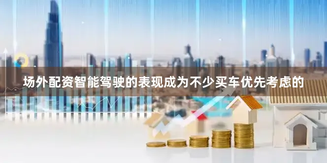 场外配资智能驾驶的表现成为不少买车优先考虑的