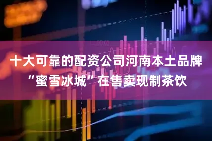 十大可靠的配资公司河南本土品牌“蜜雪冰城”在售卖现制茶饮