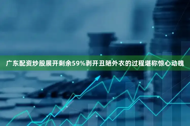 广东配资炒股展开剩余59%剥开丑陋外衣的过程堪称惊心动魄