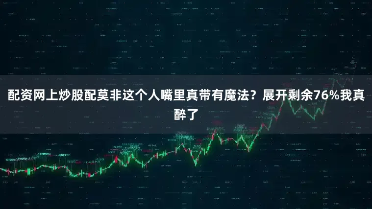 配资网上炒股配莫非这个人嘴里真带有魔法？展开剩余76%我真醉了