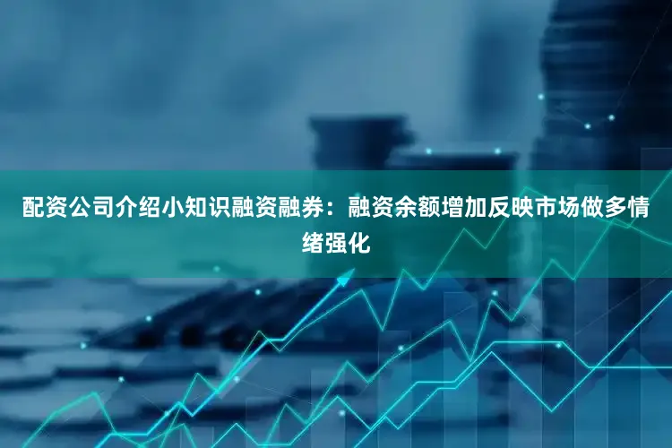 配资公司介绍小知识融资融券：融资余额增加反映市场做多情绪强化