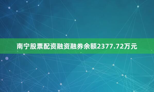 南宁股票配资融资融券余额2377.72万元