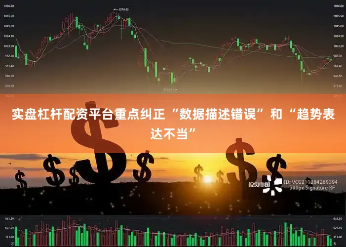 实盘杠杆配资平台重点纠正 “数据描述错误” 和 “趋势表达不当”