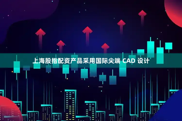 上海股指配资产品采用国际尖端 CAD 设计