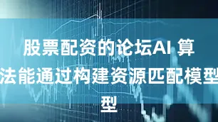 股票配资的论坛AI 算法能通过构建资源匹配模型