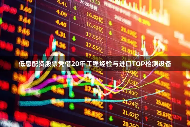 低息配资股票凭借20年工程经验与进口TOP检测设备