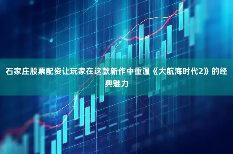 石家庄股票配资让玩家在这款新作中重温《大航海时代2》的经典魅力