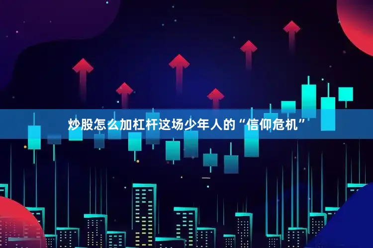炒股怎么加杠杆这场少年人的“信仰危机”