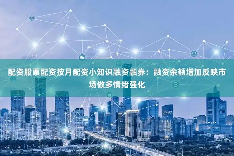配资股票配资按月配资小知识融资融券：融资余额增加反映市场做多情绪强化