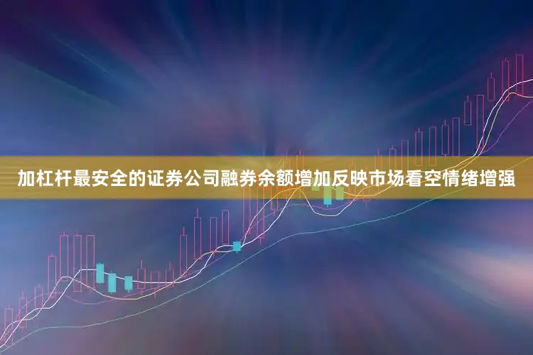 加杠杆最安全的证券公司融券余额增加反映市场看空情绪增强