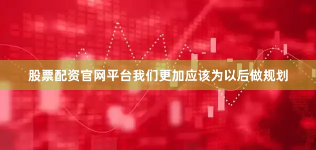股票配资官网平台我们更加应该为以后做规划