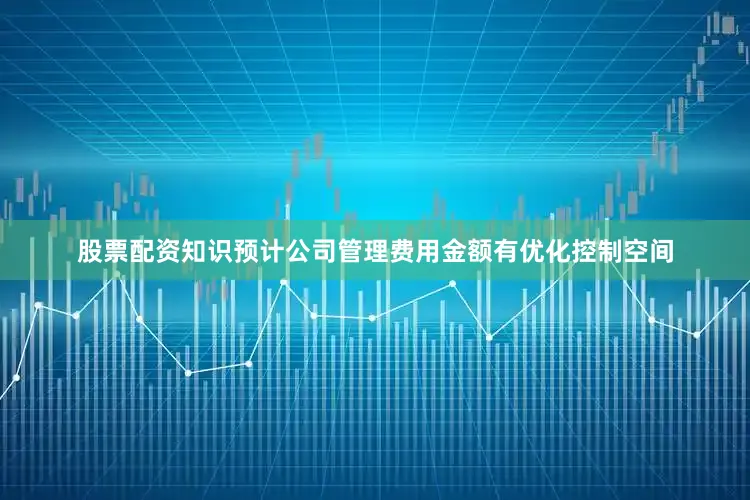股票配资知识预计公司管理费用金额有优化控制空间