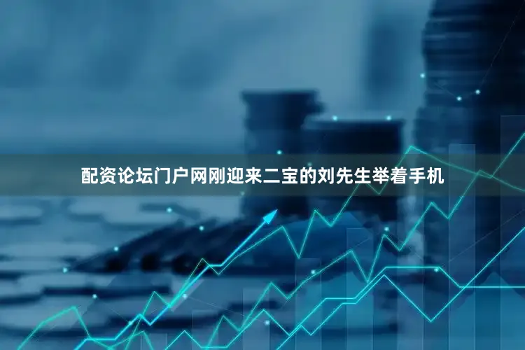 配资论坛门户网刚迎来二宝的刘先生举着手机
